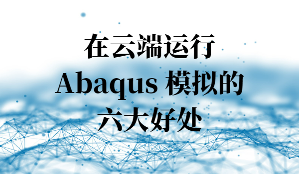 在云端運行 Abaqus 模擬的六大好處
